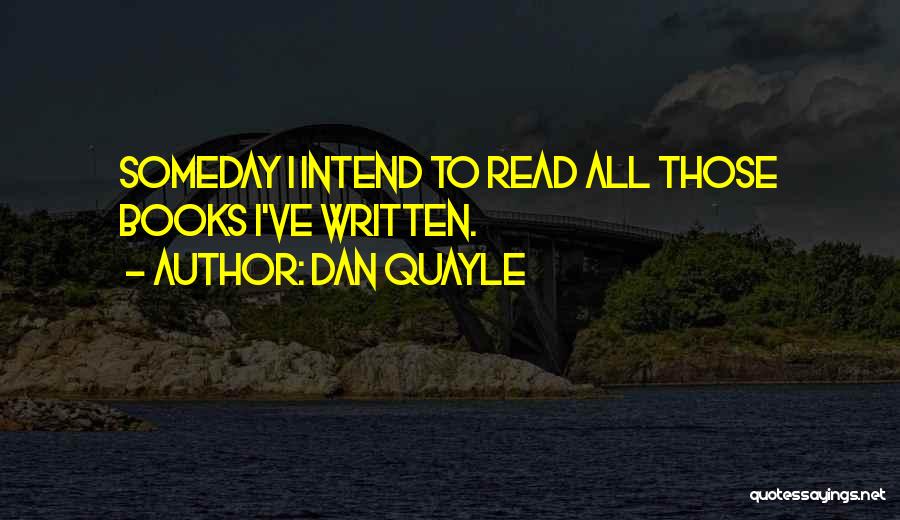 Dan Quayle Quotes: Someday I Intend To Read All Those Books I've Written.