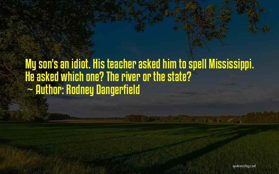 Rodney Dangerfield Quotes: My Son's An Idiot. His Teacher Asked Him To Spell Mississippi. He Asked Which One? The River Or The State?