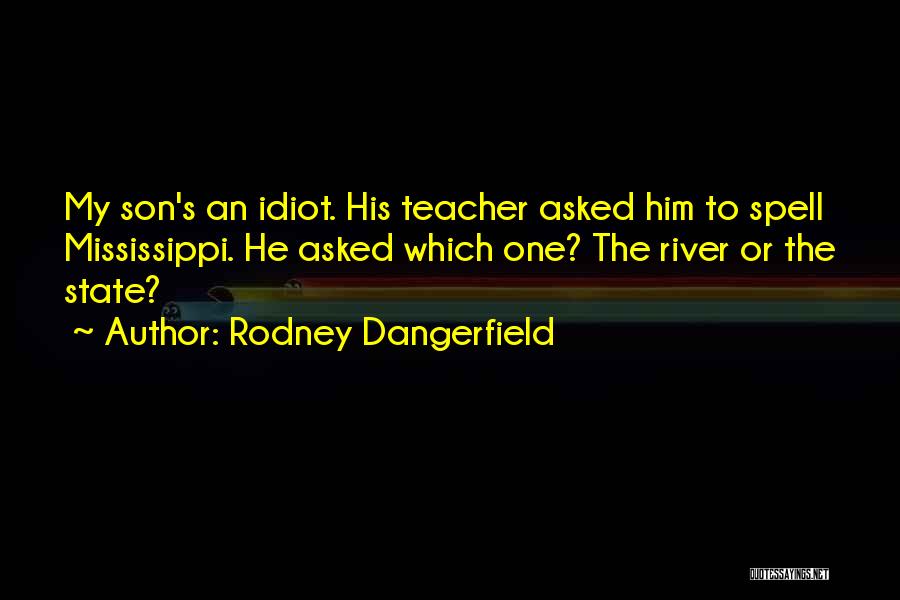 Rodney Dangerfield Quotes: My Son's An Idiot. His Teacher Asked Him To Spell Mississippi. He Asked Which One? The River Or The State?