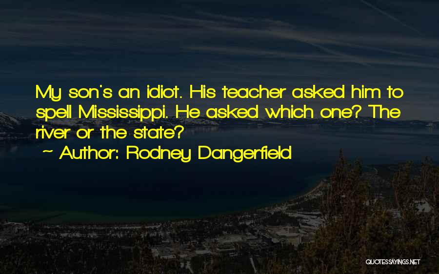 Rodney Dangerfield Quotes: My Son's An Idiot. His Teacher Asked Him To Spell Mississippi. He Asked Which One? The River Or The State?