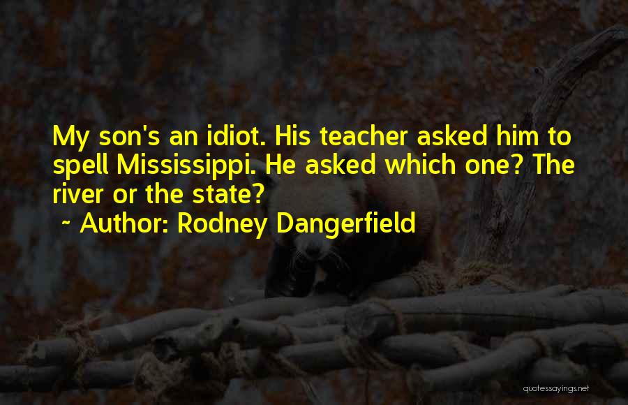 Rodney Dangerfield Quotes: My Son's An Idiot. His Teacher Asked Him To Spell Mississippi. He Asked Which One? The River Or The State?