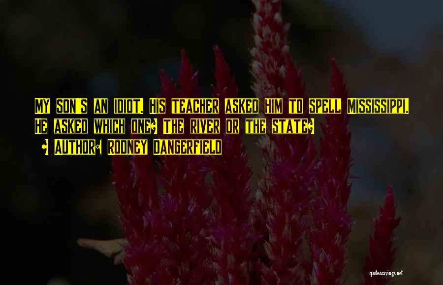 Rodney Dangerfield Quotes: My Son's An Idiot. His Teacher Asked Him To Spell Mississippi. He Asked Which One? The River Or The State?