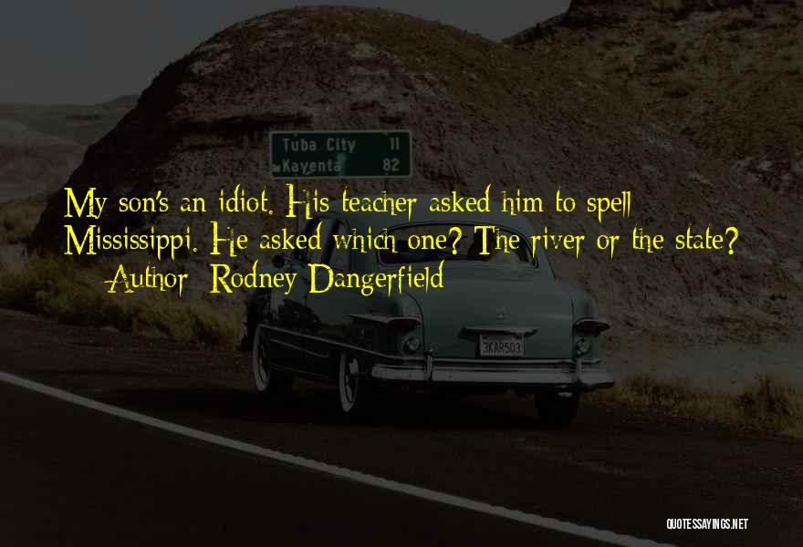 Rodney Dangerfield Quotes: My Son's An Idiot. His Teacher Asked Him To Spell Mississippi. He Asked Which One? The River Or The State?