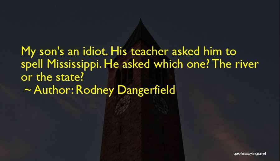 Rodney Dangerfield Quotes: My Son's An Idiot. His Teacher Asked Him To Spell Mississippi. He Asked Which One? The River Or The State?