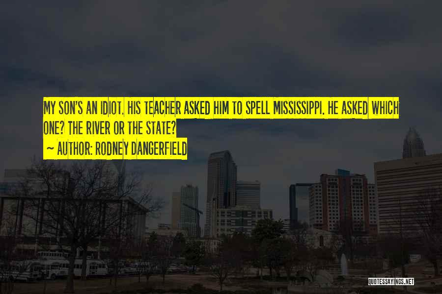 Rodney Dangerfield Quotes: My Son's An Idiot. His Teacher Asked Him To Spell Mississippi. He Asked Which One? The River Or The State?