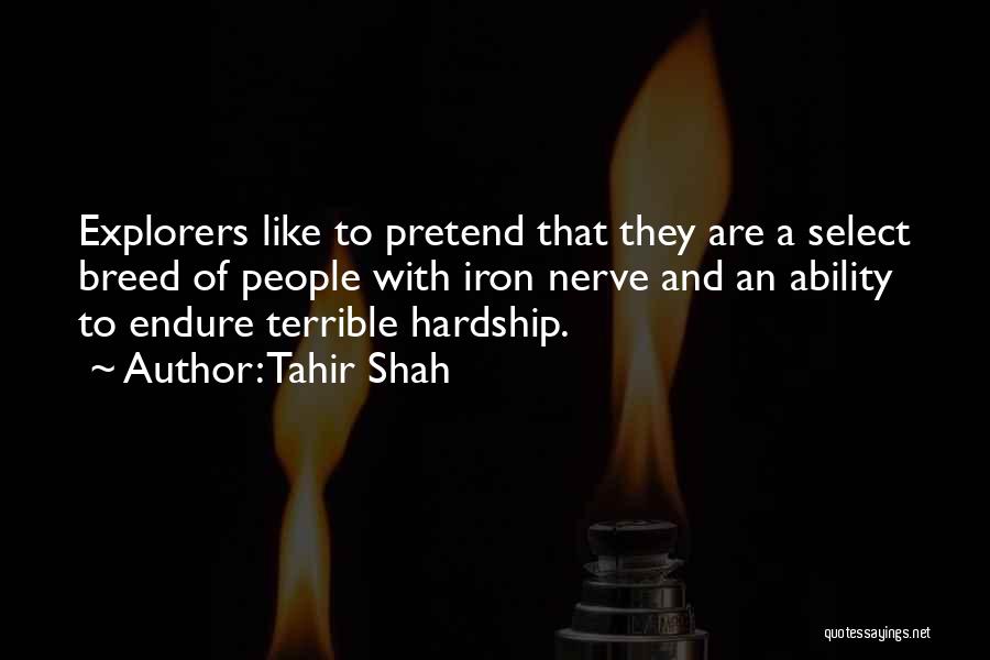 Tahir Shah Quotes: Explorers Like To Pretend That They Are A Select Breed Of People With Iron Nerve And An Ability To Endure