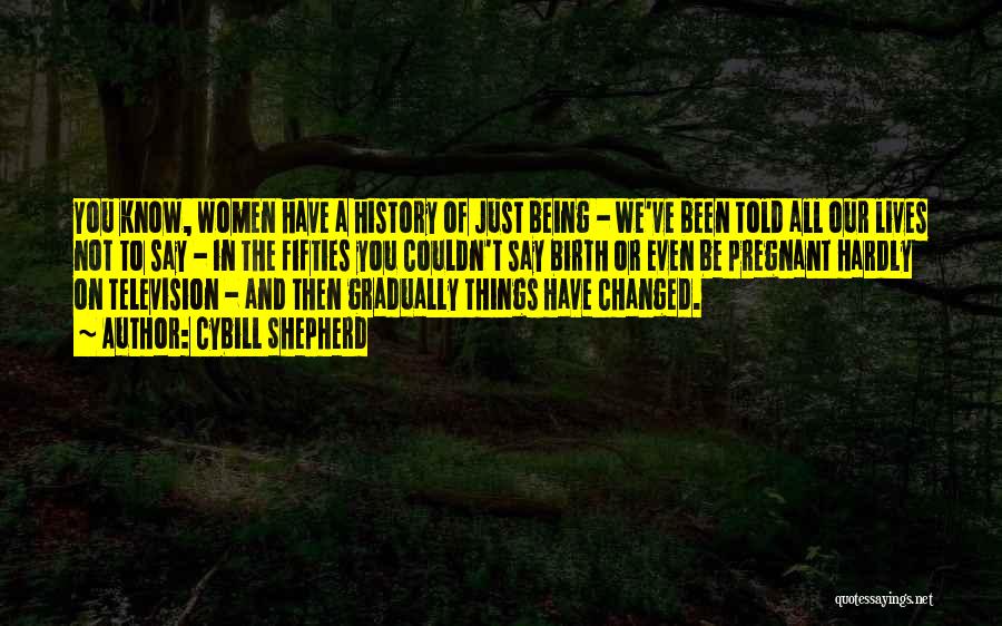 Cybill Shepherd Quotes: You Know, Women Have A History Of Just Being - We've Been Told All Our Lives Not To Say -