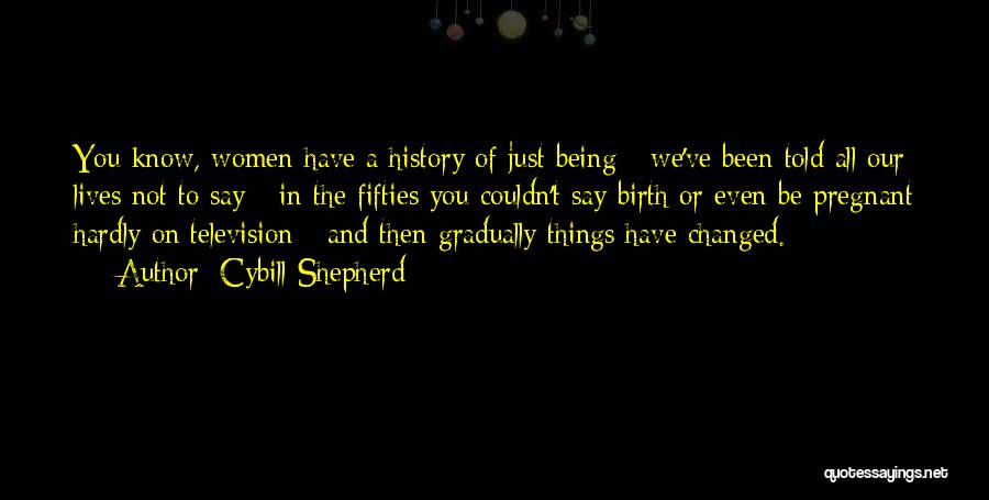 Cybill Shepherd Quotes: You Know, Women Have A History Of Just Being - We've Been Told All Our Lives Not To Say -