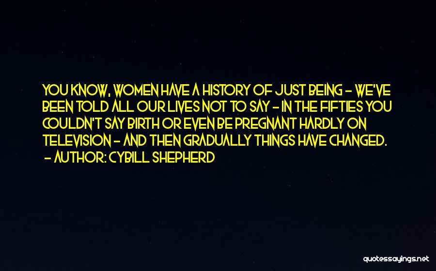 Cybill Shepherd Quotes: You Know, Women Have A History Of Just Being - We've Been Told All Our Lives Not To Say -