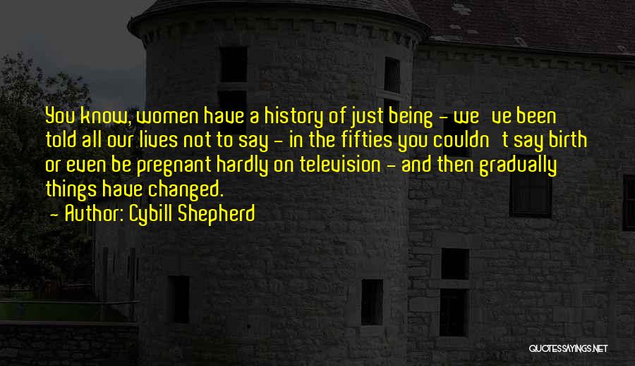 Cybill Shepherd Quotes: You Know, Women Have A History Of Just Being - We've Been Told All Our Lives Not To Say -