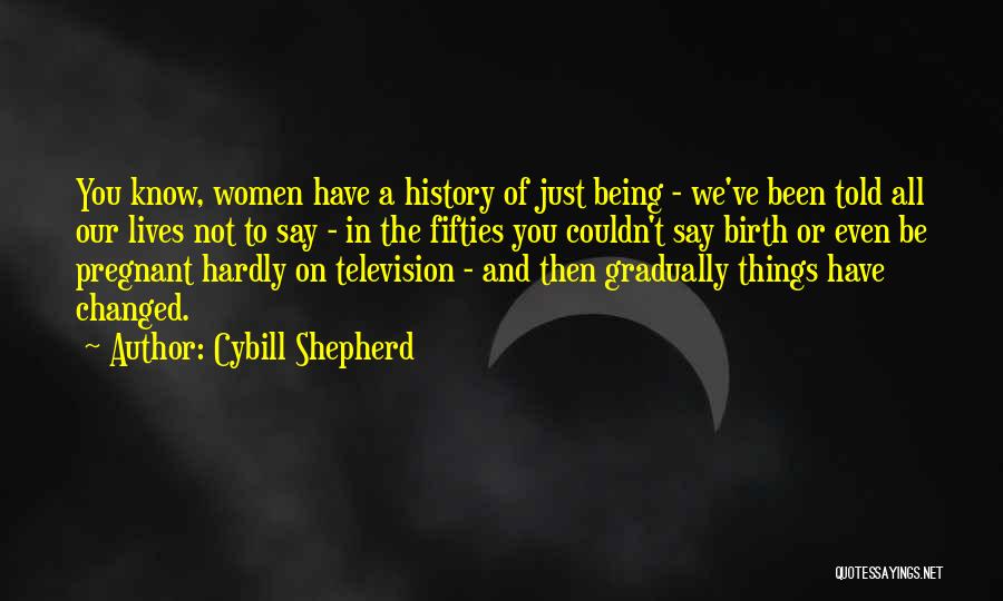 Cybill Shepherd Quotes: You Know, Women Have A History Of Just Being - We've Been Told All Our Lives Not To Say -