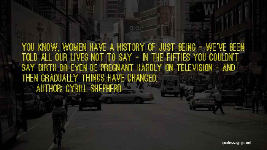 Cybill Shepherd Quotes: You Know, Women Have A History Of Just Being - We've Been Told All Our Lives Not To Say -