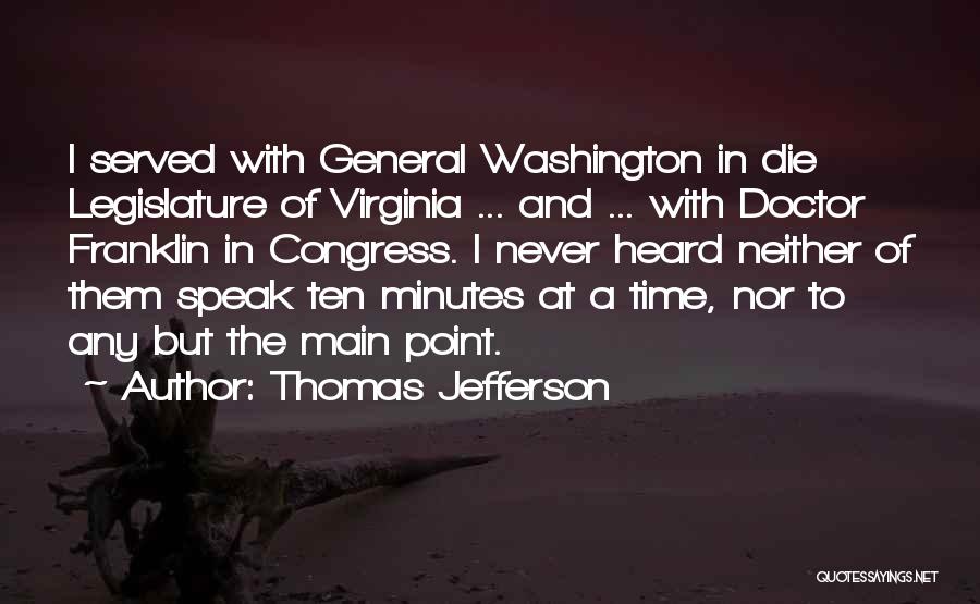 Thomas Jefferson Quotes: I Served With General Washington In Die Legislature Of Virginia ... And ... With Doctor Franklin In Congress. I Never