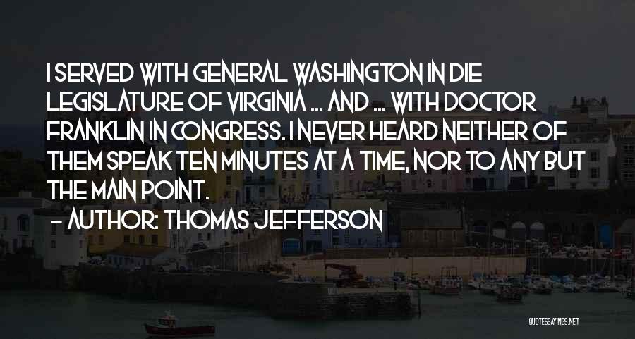 Thomas Jefferson Quotes: I Served With General Washington In Die Legislature Of Virginia ... And ... With Doctor Franklin In Congress. I Never