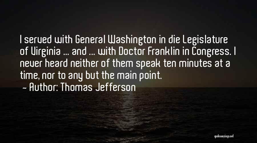 Thomas Jefferson Quotes: I Served With General Washington In Die Legislature Of Virginia ... And ... With Doctor Franklin In Congress. I Never