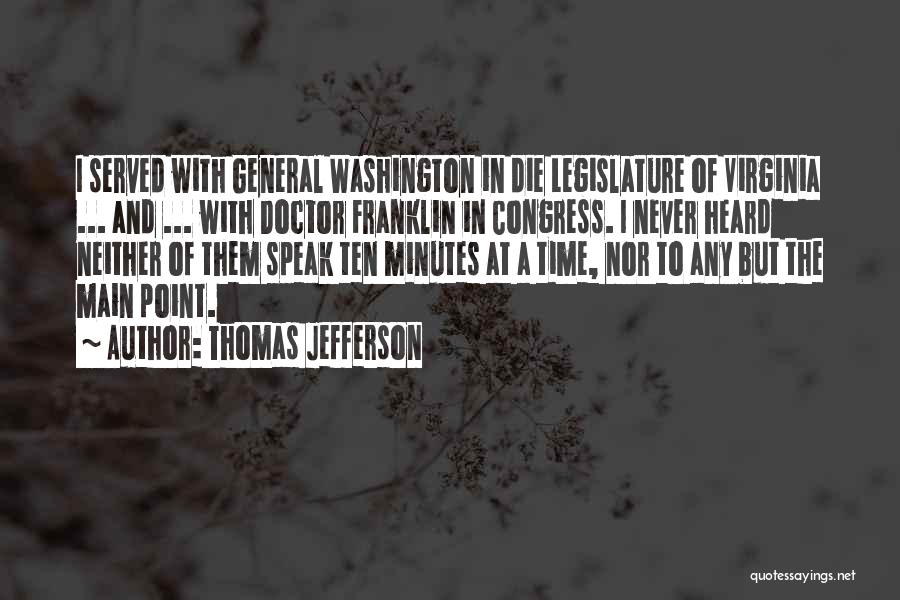 Thomas Jefferson Quotes: I Served With General Washington In Die Legislature Of Virginia ... And ... With Doctor Franklin In Congress. I Never