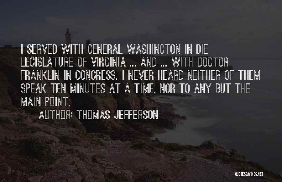 Thomas Jefferson Quotes: I Served With General Washington In Die Legislature Of Virginia ... And ... With Doctor Franklin In Congress. I Never