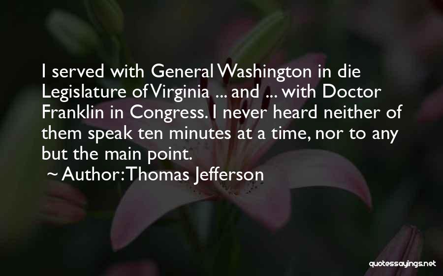 Thomas Jefferson Quotes: I Served With General Washington In Die Legislature Of Virginia ... And ... With Doctor Franklin In Congress. I Never