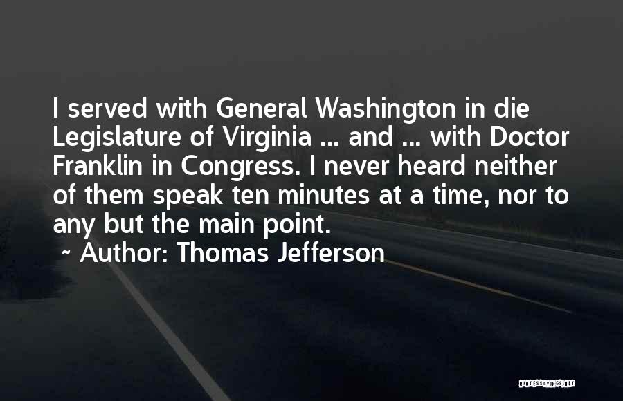 Thomas Jefferson Quotes: I Served With General Washington In Die Legislature Of Virginia ... And ... With Doctor Franklin In Congress. I Never