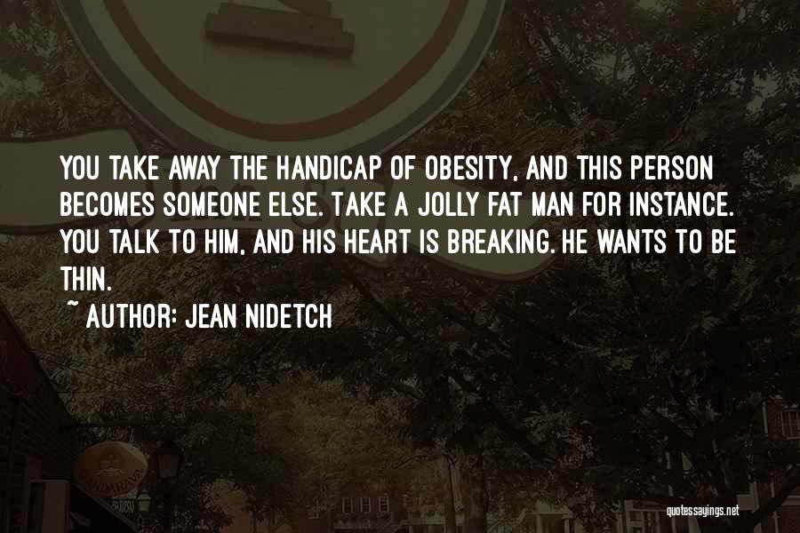 Jean Nidetch Quotes: You Take Away The Handicap Of Obesity, And This Person Becomes Someone Else. Take A Jolly Fat Man For Instance.