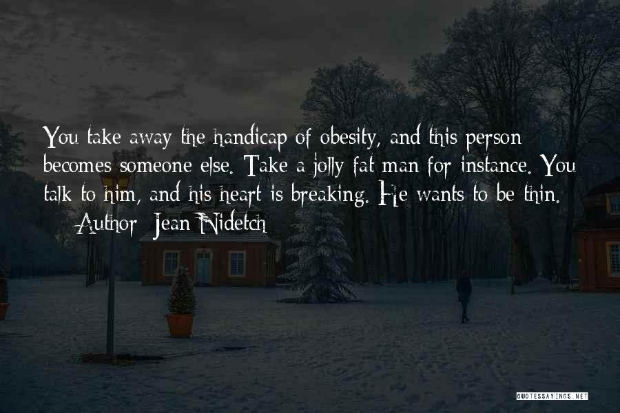 Jean Nidetch Quotes: You Take Away The Handicap Of Obesity, And This Person Becomes Someone Else. Take A Jolly Fat Man For Instance.