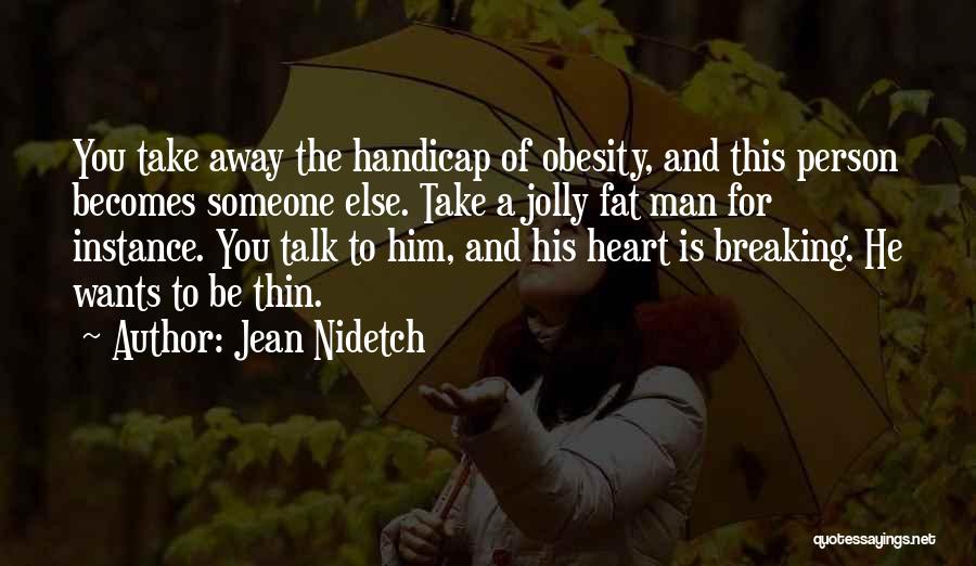 Jean Nidetch Quotes: You Take Away The Handicap Of Obesity, And This Person Becomes Someone Else. Take A Jolly Fat Man For Instance.