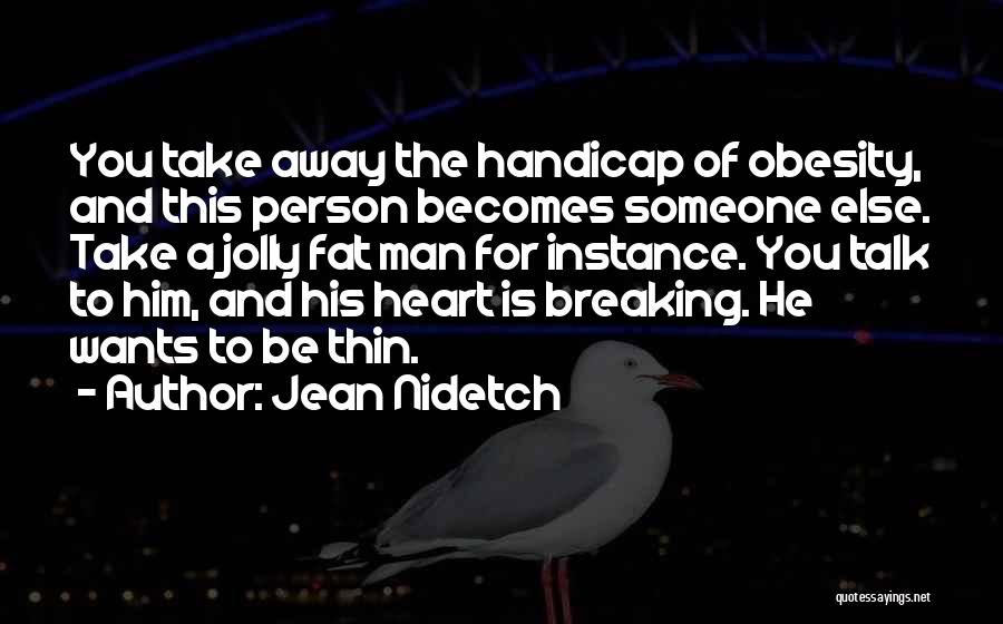 Jean Nidetch Quotes: You Take Away The Handicap Of Obesity, And This Person Becomes Someone Else. Take A Jolly Fat Man For Instance.