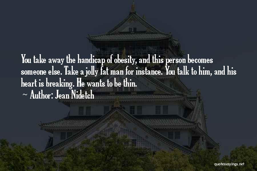 Jean Nidetch Quotes: You Take Away The Handicap Of Obesity, And This Person Becomes Someone Else. Take A Jolly Fat Man For Instance.