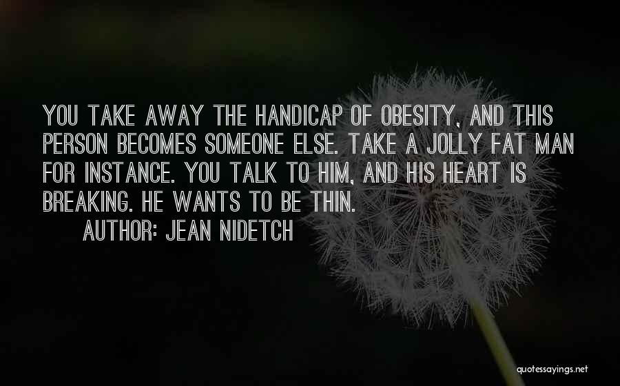 Jean Nidetch Quotes: You Take Away The Handicap Of Obesity, And This Person Becomes Someone Else. Take A Jolly Fat Man For Instance.