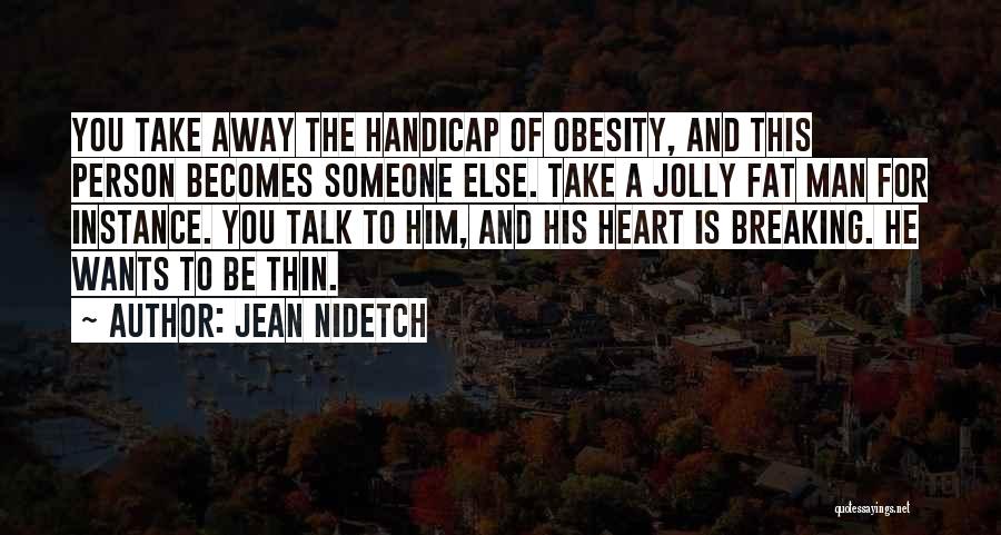 Jean Nidetch Quotes: You Take Away The Handicap Of Obesity, And This Person Becomes Someone Else. Take A Jolly Fat Man For Instance.