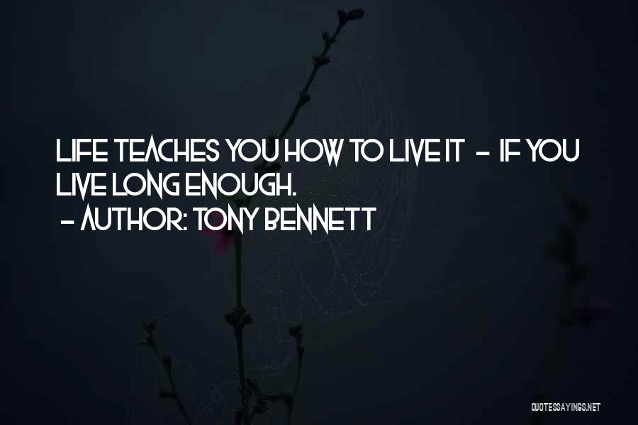 Tony Bennett Quotes: Life Teaches You How To Live It - If You Live Long Enough.
