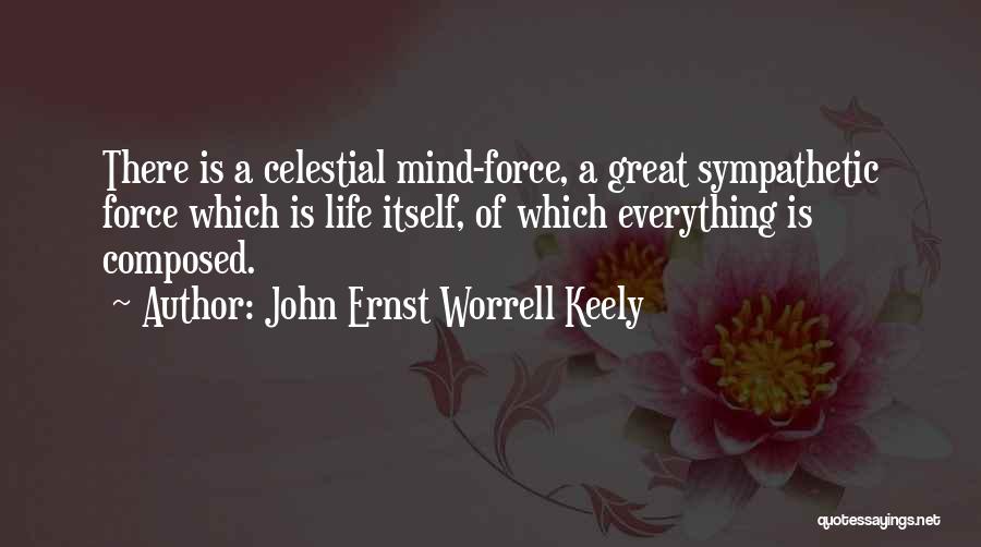 John Ernst Worrell Keely Quotes: There Is A Celestial Mind-force, A Great Sympathetic Force Which Is Life Itself, Of Which Everything Is Composed.