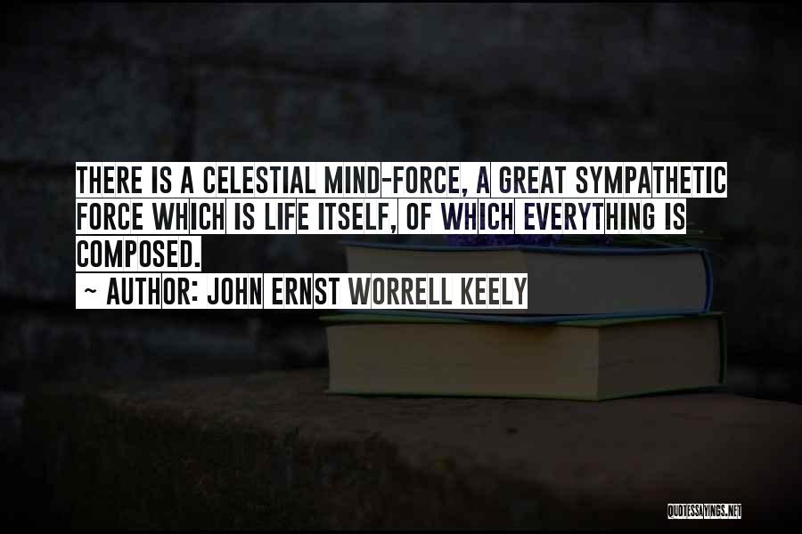 John Ernst Worrell Keely Quotes: There Is A Celestial Mind-force, A Great Sympathetic Force Which Is Life Itself, Of Which Everything Is Composed.