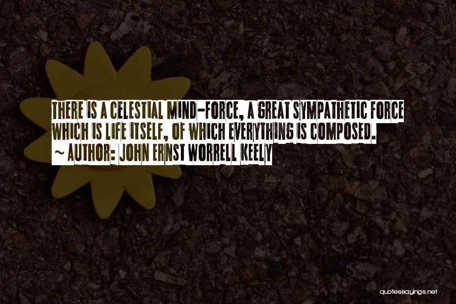 John Ernst Worrell Keely Quotes: There Is A Celestial Mind-force, A Great Sympathetic Force Which Is Life Itself, Of Which Everything Is Composed.