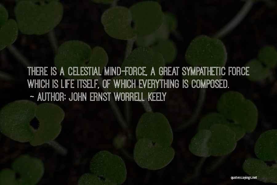 John Ernst Worrell Keely Quotes: There Is A Celestial Mind-force, A Great Sympathetic Force Which Is Life Itself, Of Which Everything Is Composed.