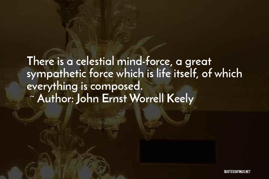 John Ernst Worrell Keely Quotes: There Is A Celestial Mind-force, A Great Sympathetic Force Which Is Life Itself, Of Which Everything Is Composed.