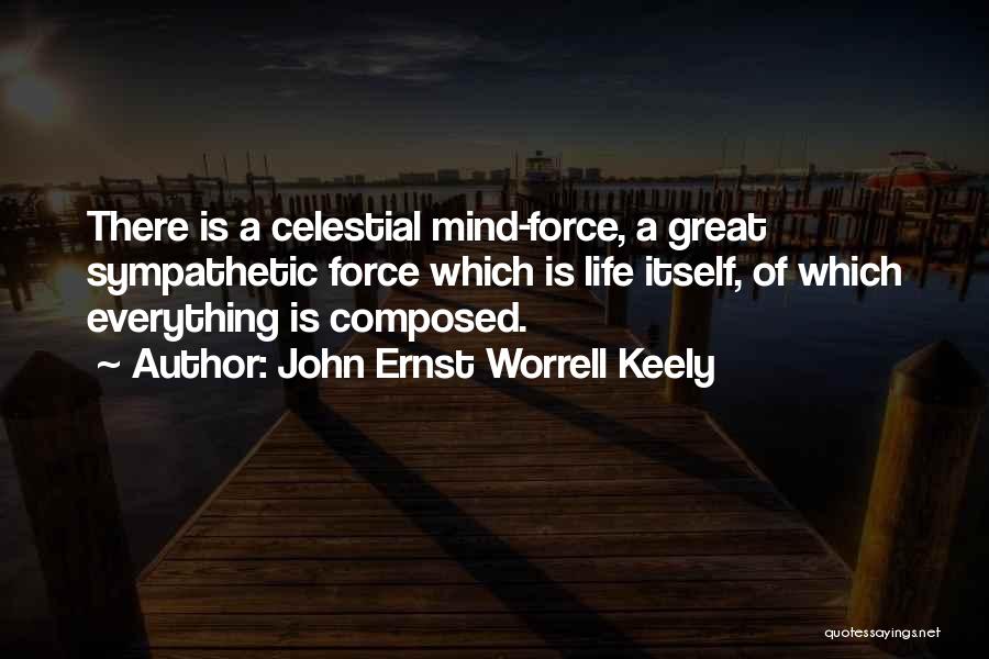 John Ernst Worrell Keely Quotes: There Is A Celestial Mind-force, A Great Sympathetic Force Which Is Life Itself, Of Which Everything Is Composed.