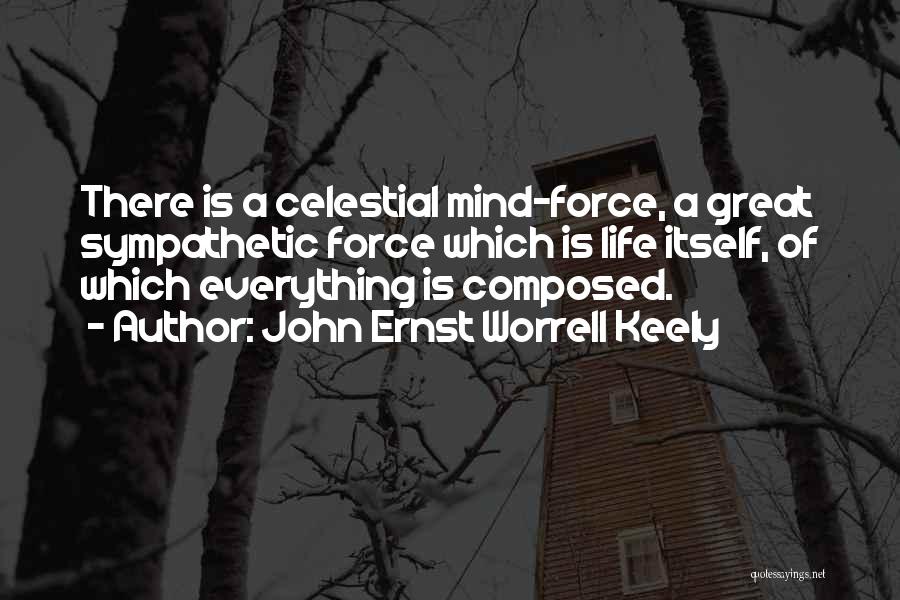 John Ernst Worrell Keely Quotes: There Is A Celestial Mind-force, A Great Sympathetic Force Which Is Life Itself, Of Which Everything Is Composed.