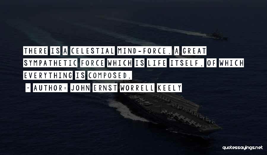 John Ernst Worrell Keely Quotes: There Is A Celestial Mind-force, A Great Sympathetic Force Which Is Life Itself, Of Which Everything Is Composed.