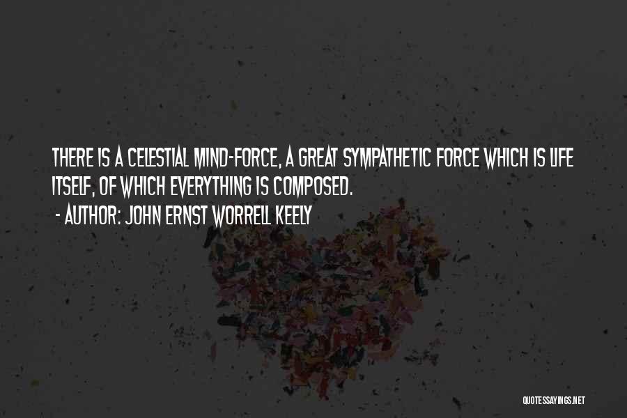 John Ernst Worrell Keely Quotes: There Is A Celestial Mind-force, A Great Sympathetic Force Which Is Life Itself, Of Which Everything Is Composed.