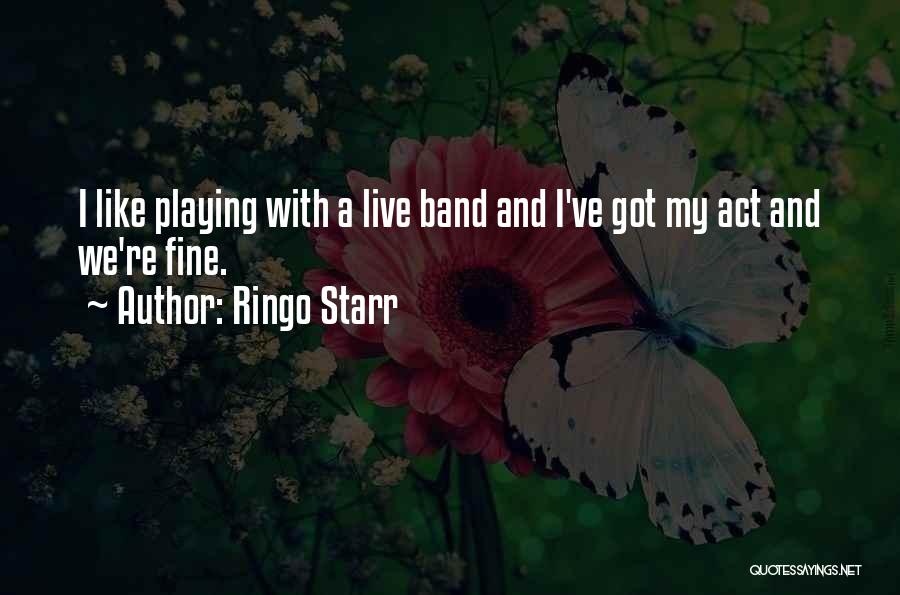 Ringo Starr Quotes: I Like Playing With A Live Band And I've Got My Act And We're Fine.