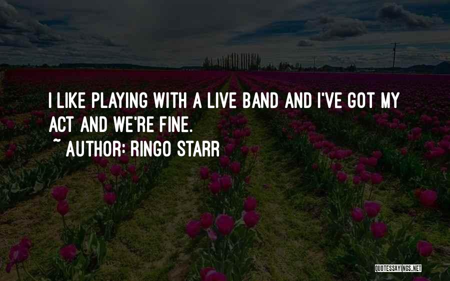 Ringo Starr Quotes: I Like Playing With A Live Band And I've Got My Act And We're Fine.