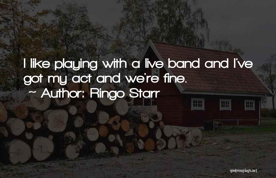 Ringo Starr Quotes: I Like Playing With A Live Band And I've Got My Act And We're Fine.