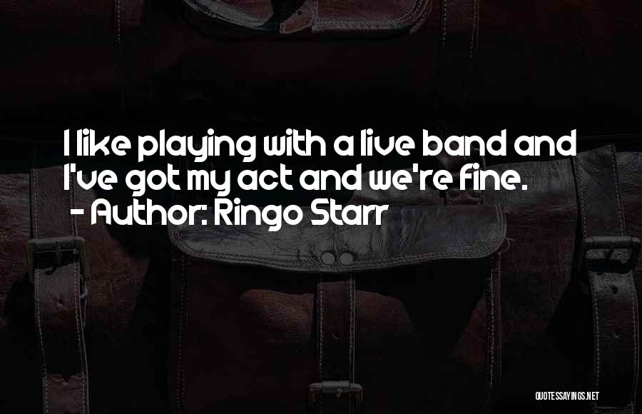 Ringo Starr Quotes: I Like Playing With A Live Band And I've Got My Act And We're Fine.