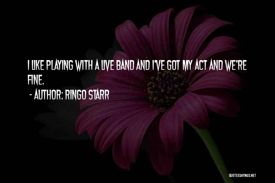 Ringo Starr Quotes: I Like Playing With A Live Band And I've Got My Act And We're Fine.