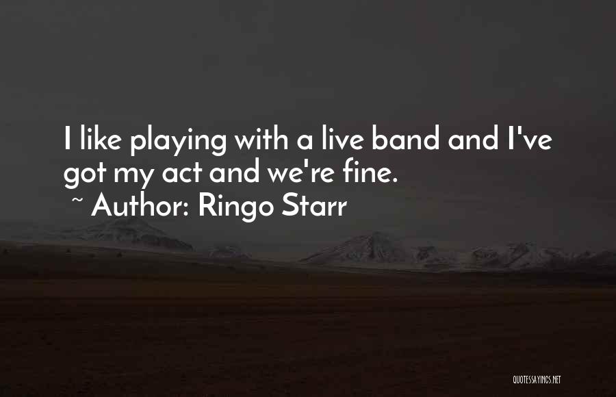 Ringo Starr Quotes: I Like Playing With A Live Band And I've Got My Act And We're Fine.