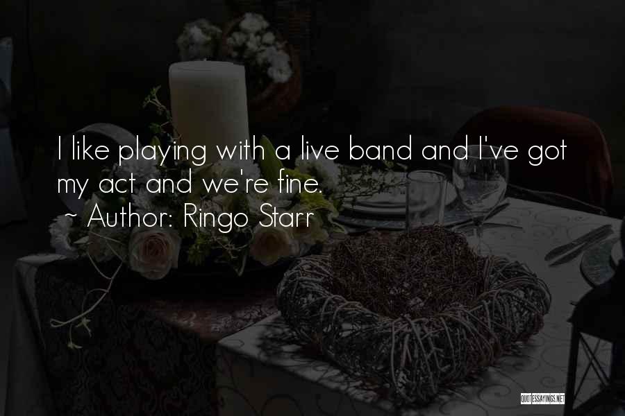 Ringo Starr Quotes: I Like Playing With A Live Band And I've Got My Act And We're Fine.