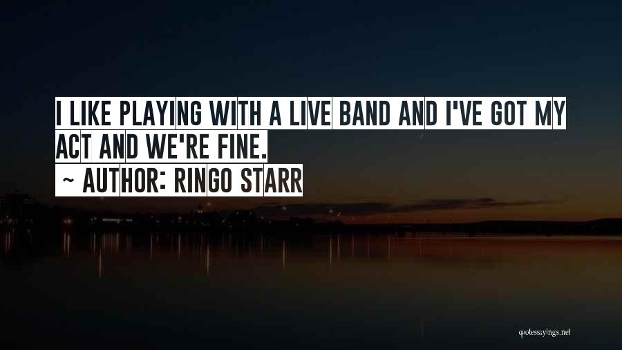 Ringo Starr Quotes: I Like Playing With A Live Band And I've Got My Act And We're Fine.