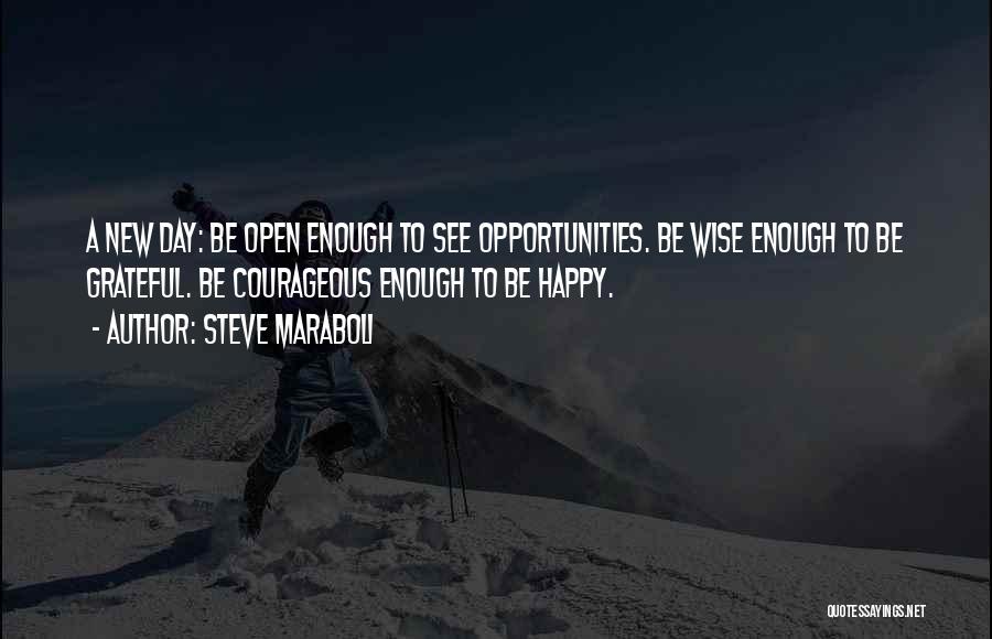 Steve Maraboli Quotes: A New Day: Be Open Enough To See Opportunities. Be Wise Enough To Be Grateful. Be Courageous Enough To Be