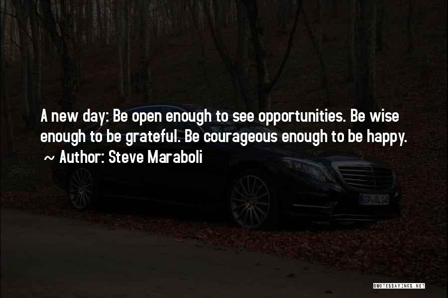 Steve Maraboli Quotes: A New Day: Be Open Enough To See Opportunities. Be Wise Enough To Be Grateful. Be Courageous Enough To Be